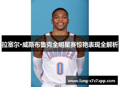 拉塞尔·威斯布鲁克全明星赛惊艳表现全解析