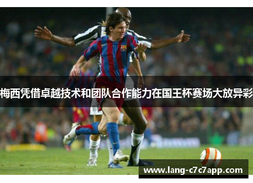 梅西凭借卓越技术和团队合作能力在国王杯赛场大放异彩