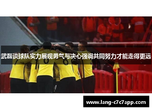 武磊谈球队实力展现勇气与决心强调共同努力才能走得更远 武磊谈球队实力展现勇气与决心强调共同努力才能走得更远