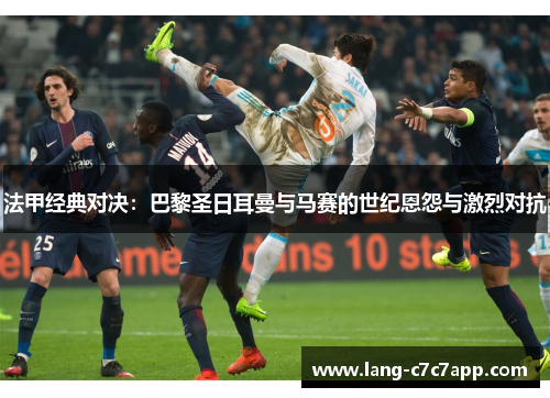 法甲经典对决:巴黎圣日耳曼与马赛的世纪恩怨与激烈对抗 法甲经典对决:巴黎圣日耳曼与马赛的世纪恩怨与激烈对抗