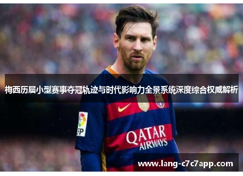 梅西历届小型赛事夺冠轨迹与时代影响力全景系统深度综合权威解析