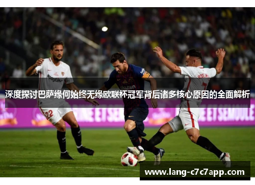 深度探讨巴萨缘何始终无缘欧联杯冠军背后诸多核心原因的全面解析