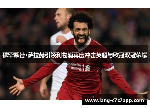 穆罕默德·萨拉赫引领利物浦再度冲击英超与欧冠双冠荣耀