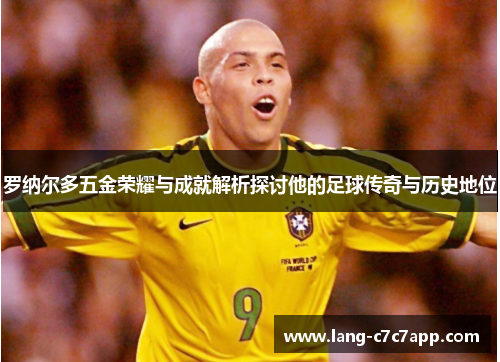 罗纳尔多五金荣耀与成就解析探讨他的足球传奇与历史地位 罗纳尔多五金荣耀与成就解析探讨他的足球传奇与历史地位