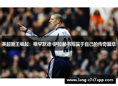 英超新王崛起:穆罕默德·萨拉赫书写属于自己的传奇篇章 英超新王崛起:穆罕默德·萨拉赫书写属于自己的传奇篇章