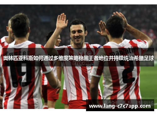 奥林匹亚科斯如何通过多维度策略稳固王者地位并持续统治希腊足球 奥林匹亚科斯如何通过多维度策略稳固王者地位并持续统治希腊足球