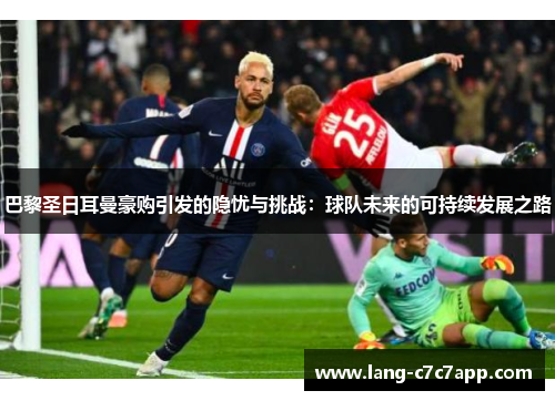巴黎圣日耳曼豪购引发的隐忧与挑战：球队未来的可持续发展之路