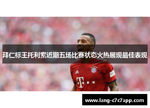 拜仁标王托利索近期五场比赛状态火热展现最佳表现 拜仁标王托利索近期五场比赛状态火热展现最佳表现
