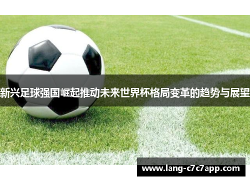 新兴足球强国崛起推动未来世界杯格局变革的趋势与展望 新兴足球强国崛起推动未来世界杯格局变革的趋势与展望