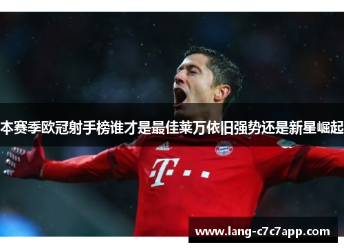 本赛季欧冠射手榜谁才是最佳莱万依旧强势还是新星崛起 本赛季欧冠射手榜谁才是最佳莱万依旧强势还是新星崛起