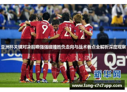 亚洲杯关键对决前瞻强强碰撞胜负走向与战术看点全解析深度观察 亚洲杯关键对决前瞻强强碰撞胜负走向与战术看点全解析深度观察