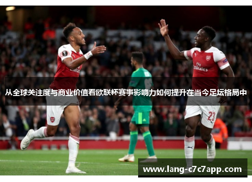 从全球关注度与商业价值看欧联杯赛事影响力如何提升在当今足坛格局中 从全球关注度与商业价值看欧联杯赛事影响力如何提升在当今足坛格局中