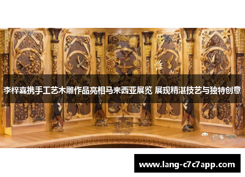 李梓嘉携手工艺木雕作品亮相马来西亚展览 展现精湛技艺与独特创意 李梓嘉携手工艺木雕作品亮相马来西亚展览 展现精湛技艺与独特创意