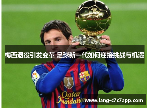 梅西退役引发变革 足球新一代如何迎接挑战与机遇 梅西退役引发变革 足球新一代如何迎接挑战与机遇