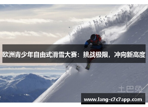 欧洲青少年自由式滑雪大赛：挑战极限，冲向新高度