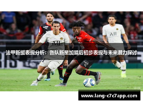 法甲新援表现分析:各队新星加盟后初步表现与未来潜力探讨 法甲新援表现分析:各队新星加盟后初步表现与未来潜力探讨