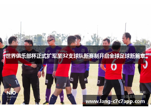世界俱乐部杯正式扩军至32支球队新赛制开启全球足球新篇章 世界俱乐部杯正式扩军至32支球队新赛制开启全球足球新篇章
