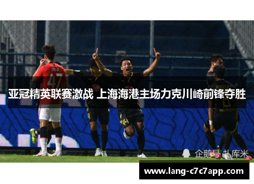 亚冠精英联赛激战 上海海港主场力克川崎前锋夺胜