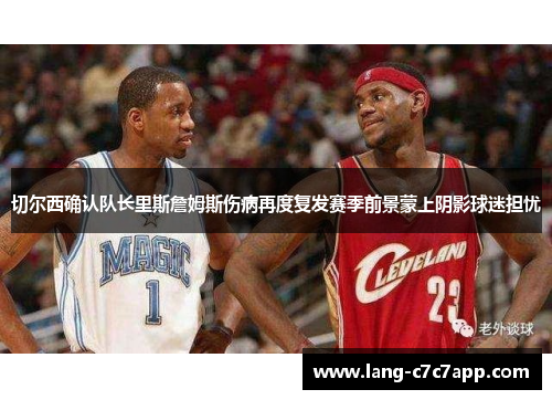 切尔西确认队长里斯詹姆斯伤病再度复发赛季前景蒙上阴影球迷担忧