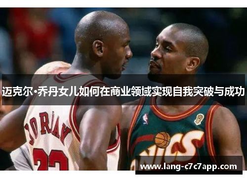迈克尔·乔丹女儿如何在商业领域实现自我突破与成功 迈克尔·乔丹女儿如何在商业领域实现自我突破与成功