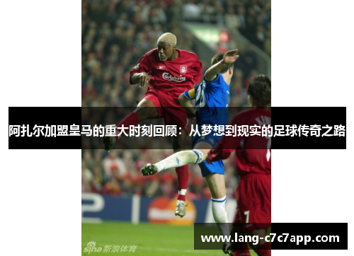 阿扎尔加盟皇马的重大时刻回顾：从梦想到现实的足球传奇之路