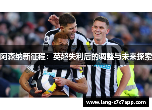 阿森纳新征程:英超失利后的调整与未来探索 阿森纳新征程:英超失利后的调整与未来探索
