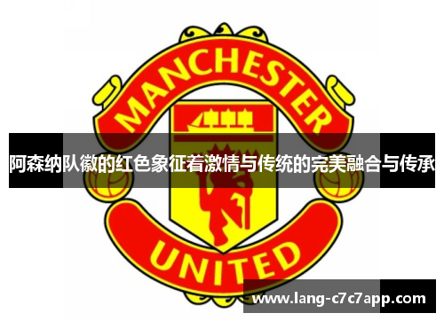 阿森纳队徽的红色象征着激情与传统的完美融合与传承 阿森纳队徽的红色象征着激情与传统的完美融合与传承