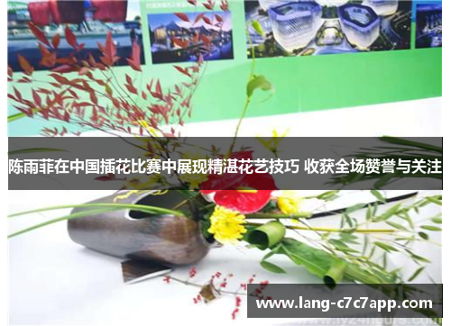 陈雨菲在中国插花比赛中展现精湛花艺技巧 收获全场赞誉与关注 陈雨菲在中国插花比赛中展现精湛花艺技巧 收获全场赞誉与关注