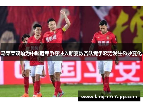 马莱莱双响为中超冠军争夺注入新变数各队竞争态势发生微妙变化 马莱莱双响为中超冠军争夺注入新变数各队竞争态势发生微妙变化